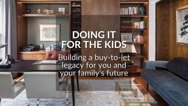 DOING IT FOR THE KIDS: BUILDING A BUY-TO-LET LEGACY FOR YOU AND YOUR FAMILY’S FU