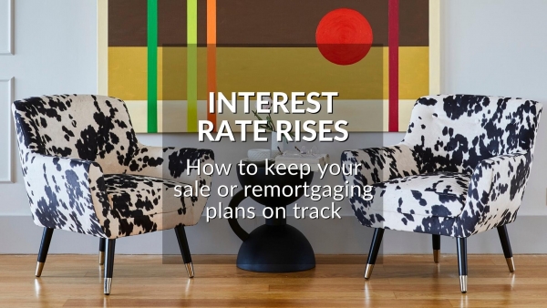 INTEREST RATE RISES: HOW TO KEEP YOUR SALE OR REMORTGAGING PLANS ON TRACK