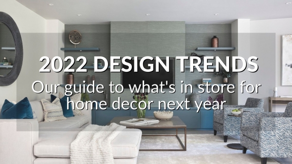 2022 DESIGN TRENDS: OUR GUIDE TO WHAT'S IN STORE FOR HOME DECOR NEXT YEAR