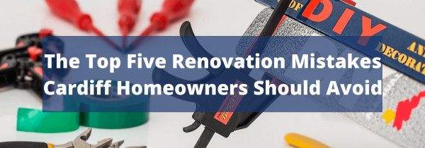 The Top Five Renovation Mistakes Cardiff Homeowners Should Avoid