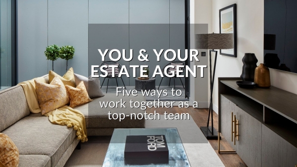 YOU AND YOUR ESTATE AGENT: FIVE WAYS TO WORK TOGETHER AS A TOP-NOTCH TEAM