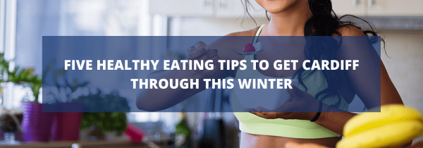 Five Healthy Eating Tips to Get Cardiff Through This Winter